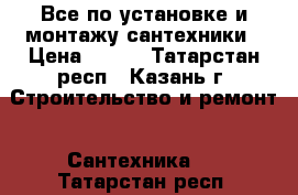 Все по установке и монтажу сантехники › Цена ­ 500 - Татарстан респ., Казань г. Строительство и ремонт » Сантехника   . Татарстан респ.